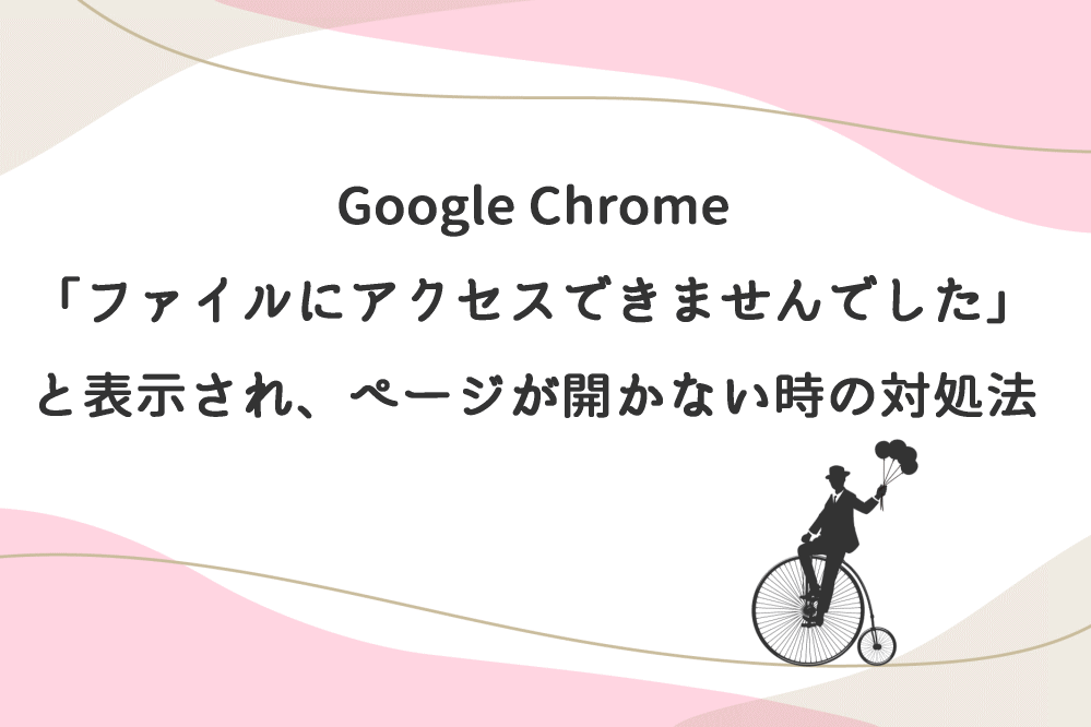 Google Chrome「ファイルにアクセスできませんでした」と表示され、ページが開かない時の対処法